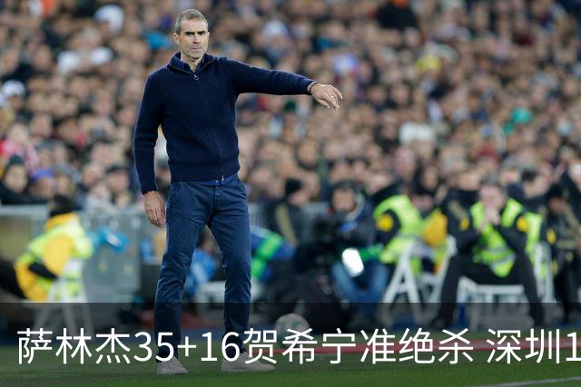 萨林杰35+16贺希宁准绝杀 深圳1分险胜同曦
