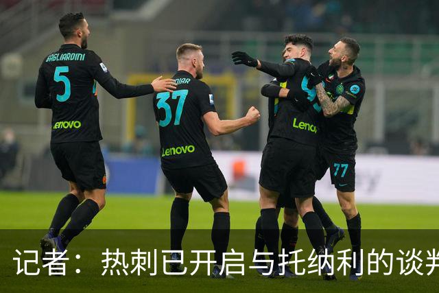 记者：热刺已开启与托纳利的谈判，但尚未向纽卡正式报价
